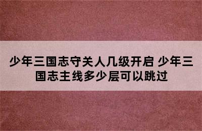 少年三国志守关人几级开启 少年三国志主线多少层可以跳过